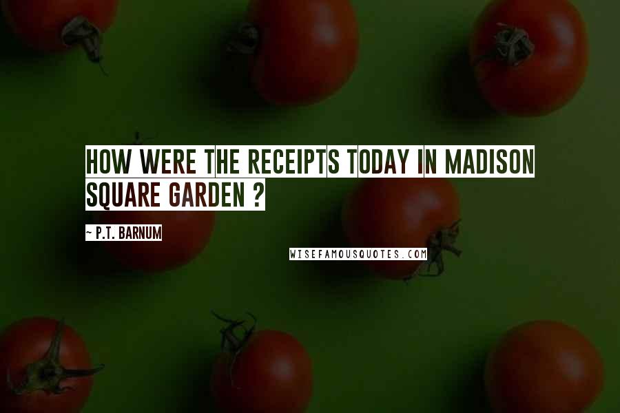 P.T. Barnum Quotes: How were the receipts today in Madison Square Garden ?