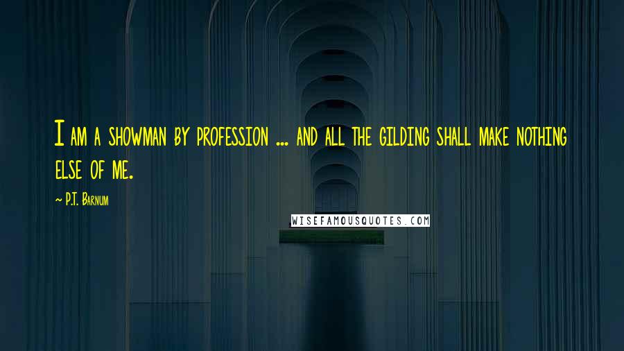 P.T. Barnum Quotes: I am a showman by profession ... and all the gilding shall make nothing else of me.
