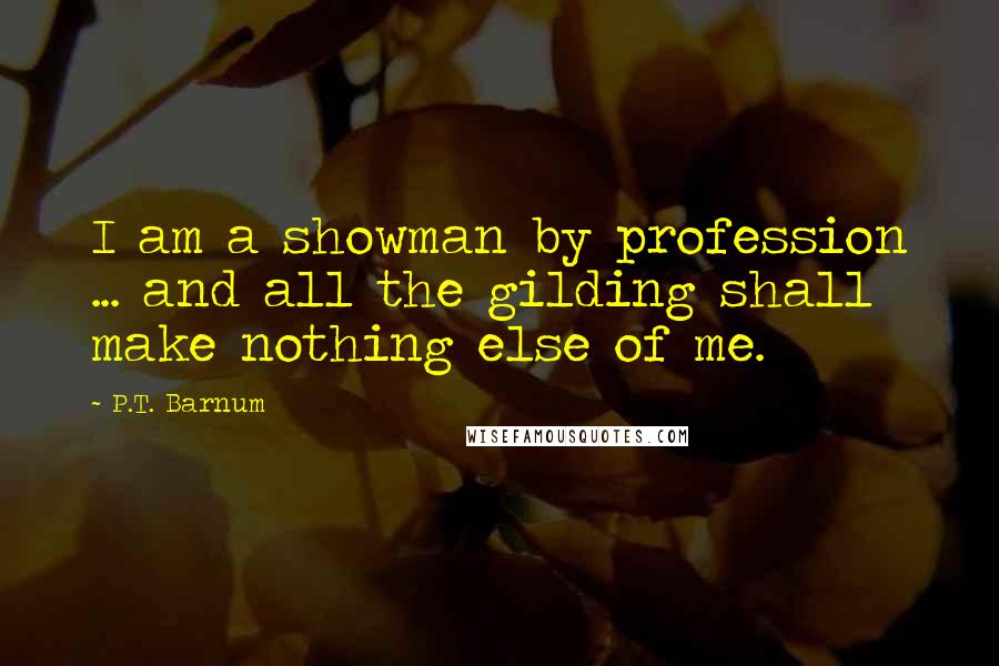 P.T. Barnum Quotes: I am a showman by profession ... and all the gilding shall make nothing else of me.