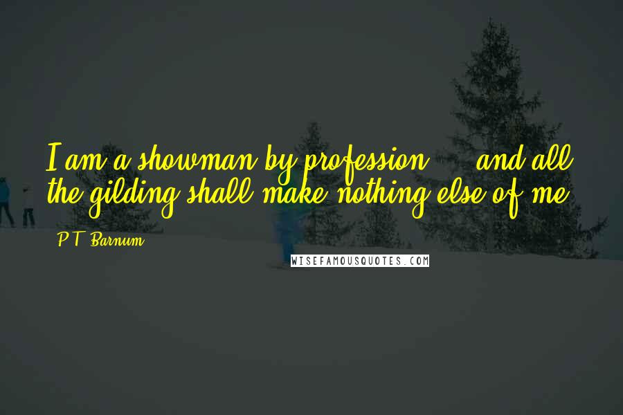 P.T. Barnum Quotes: I am a showman by profession ... and all the gilding shall make nothing else of me.