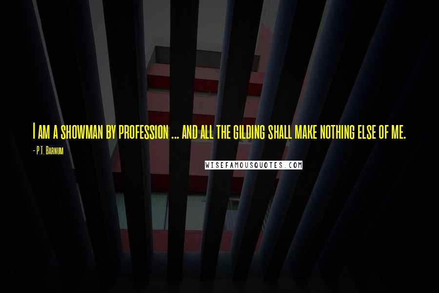 P.T. Barnum Quotes: I am a showman by profession ... and all the gilding shall make nothing else of me.