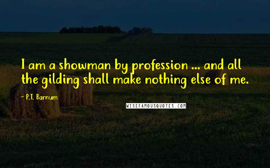 P.T. Barnum Quotes: I am a showman by profession ... and all the gilding shall make nothing else of me.