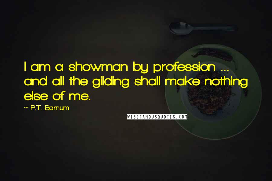 P.T. Barnum Quotes: I am a showman by profession ... and all the gilding shall make nothing else of me.