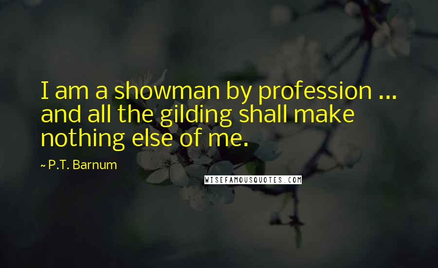 P.T. Barnum Quotes: I am a showman by profession ... and all the gilding shall make nothing else of me.