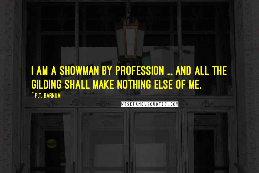 P.T. Barnum Quotes: I am a showman by profession ... and all the gilding shall make nothing else of me.