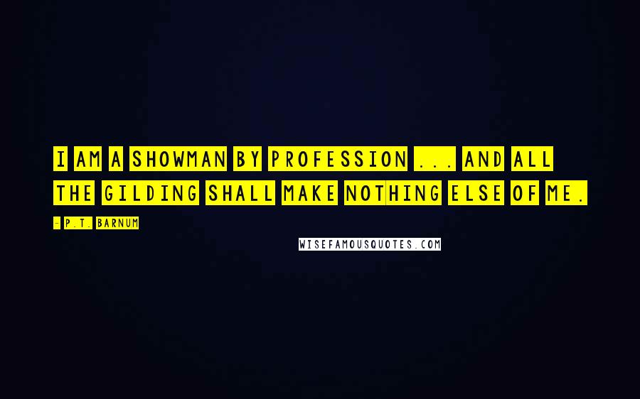 P.T. Barnum Quotes: I am a showman by profession ... and all the gilding shall make nothing else of me.