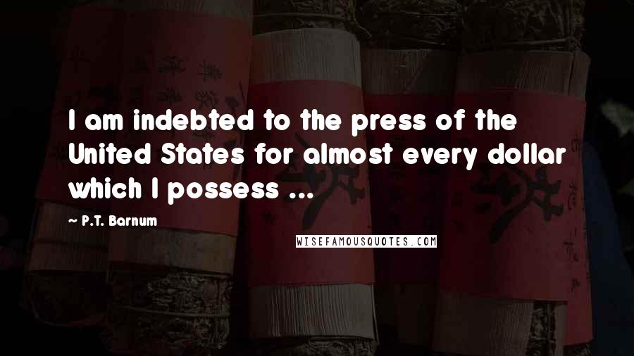 P.T. Barnum Quotes: I am indebted to the press of the United States for almost every dollar which I possess ...