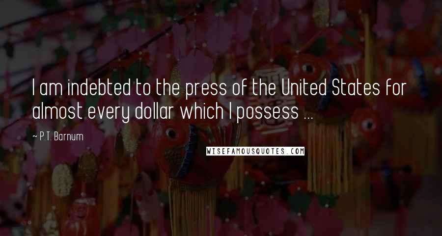 P.T. Barnum Quotes: I am indebted to the press of the United States for almost every dollar which I possess ...