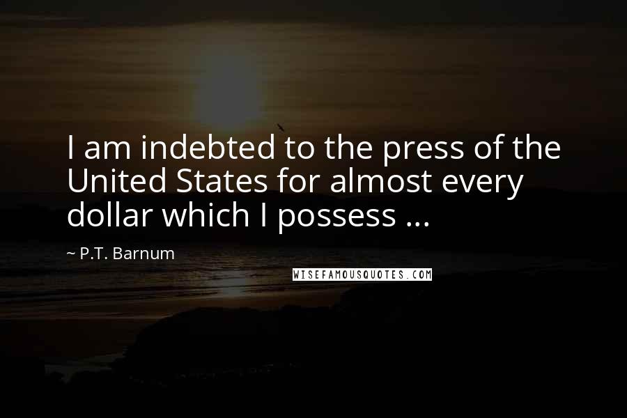 P.T. Barnum Quotes: I am indebted to the press of the United States for almost every dollar which I possess ...