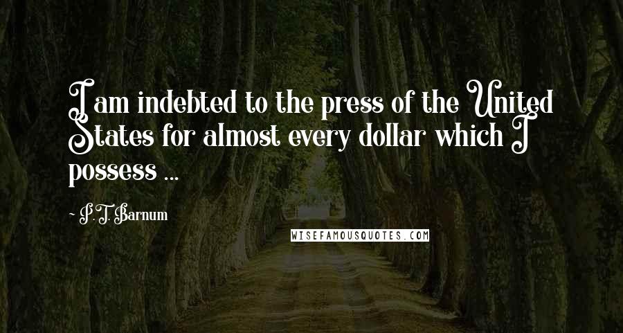 P.T. Barnum Quotes: I am indebted to the press of the United States for almost every dollar which I possess ...