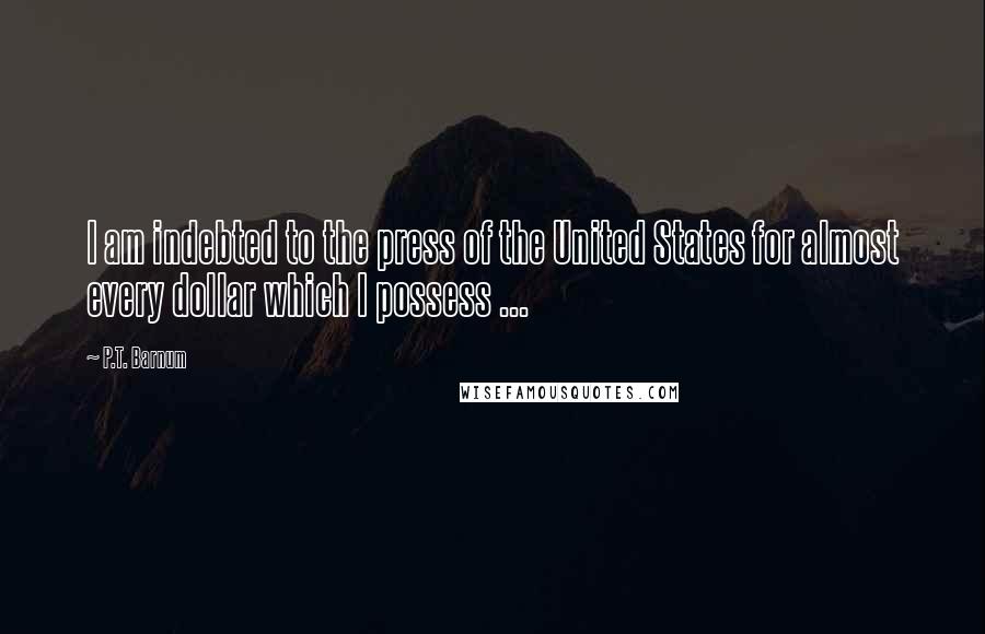 P.T. Barnum Quotes: I am indebted to the press of the United States for almost every dollar which I possess ...