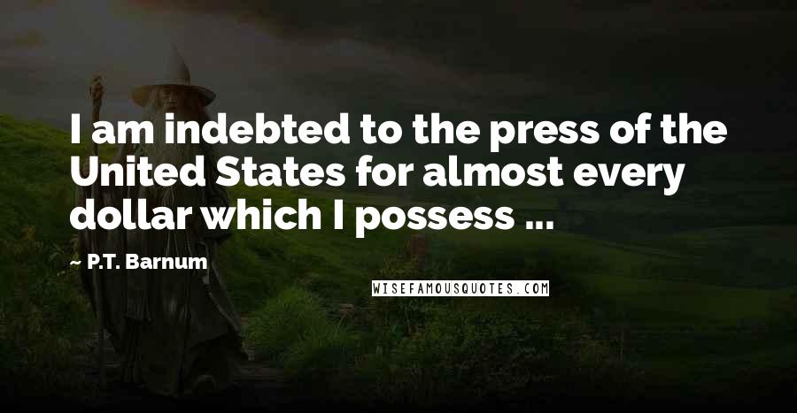 P.T. Barnum Quotes: I am indebted to the press of the United States for almost every dollar which I possess ...