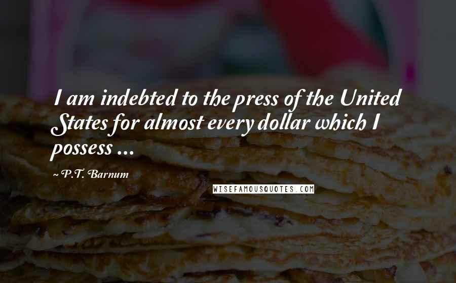 P.T. Barnum Quotes: I am indebted to the press of the United States for almost every dollar which I possess ...