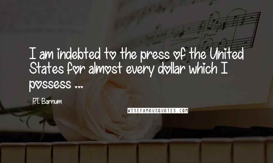 P.T. Barnum Quotes: I am indebted to the press of the United States for almost every dollar which I possess ...