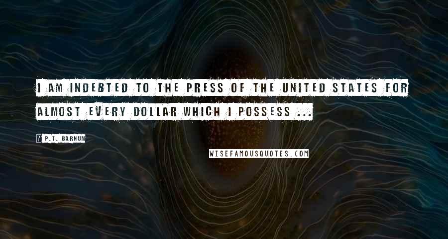 P.T. Barnum Quotes: I am indebted to the press of the United States for almost every dollar which I possess ...