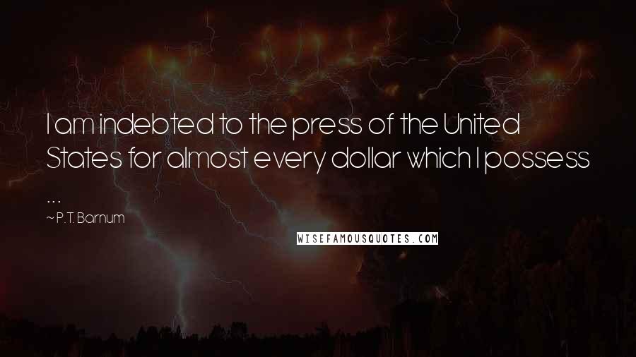 P.T. Barnum Quotes: I am indebted to the press of the United States for almost every dollar which I possess ...