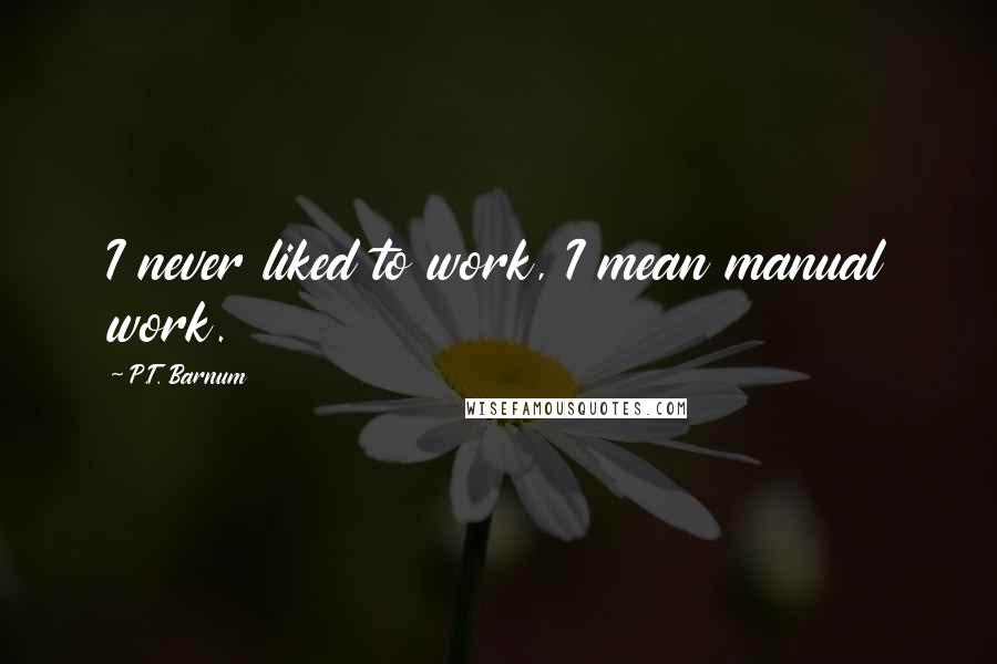 P.T. Barnum Quotes: I never liked to work, I mean manual work.