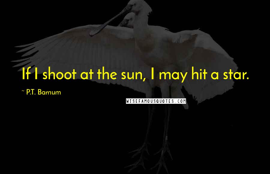P.T. Barnum Quotes: If I shoot at the sun, I may hit a star.
