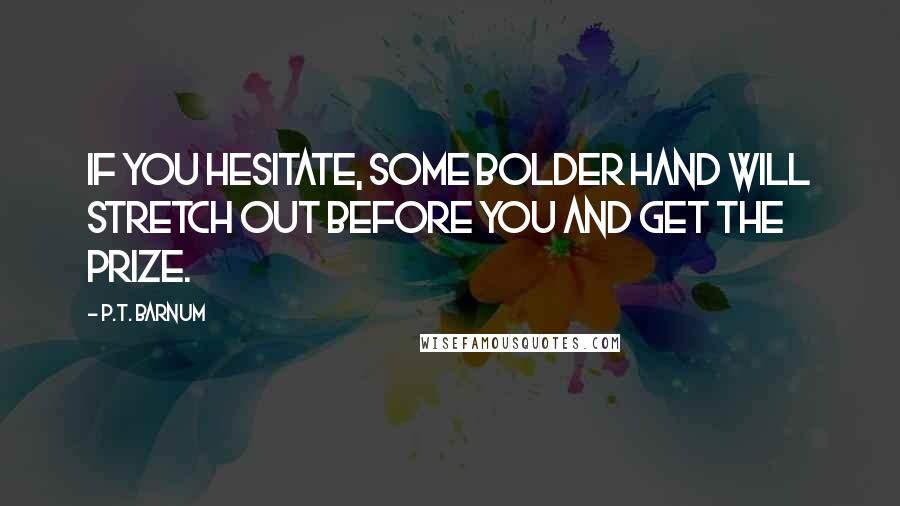 P.T. Barnum Quotes: If you hesitate, some bolder hand will stretch out before you and get the prize.