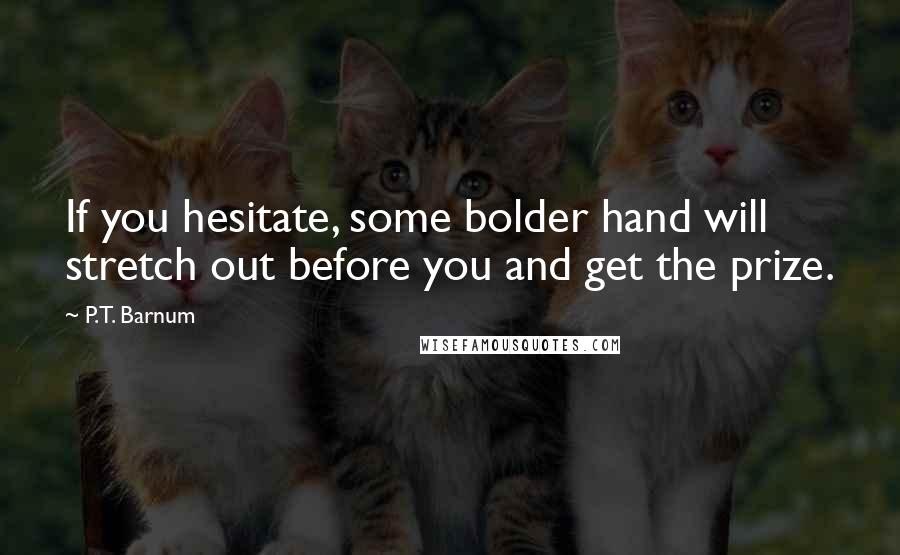 P.T. Barnum Quotes: If you hesitate, some bolder hand will stretch out before you and get the prize.