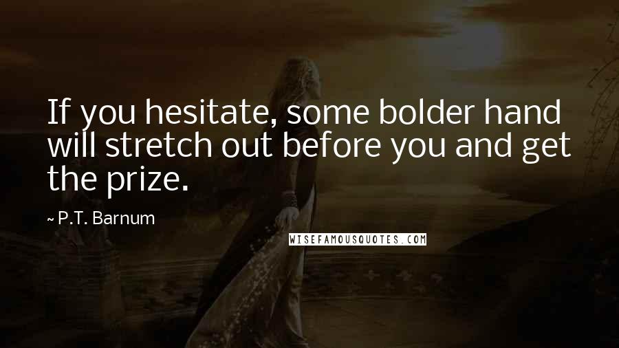 P.T. Barnum Quotes: If you hesitate, some bolder hand will stretch out before you and get the prize.