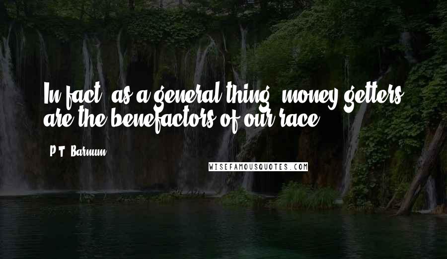 P.T. Barnum Quotes: In fact, as a general thing, money-getters are the benefactors of our race.