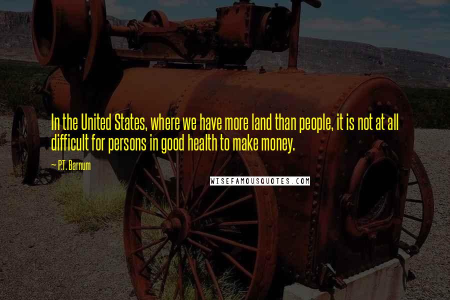 P.T. Barnum Quotes: In the United States, where we have more land than people, it is not at all difficult for persons in good health to make money.