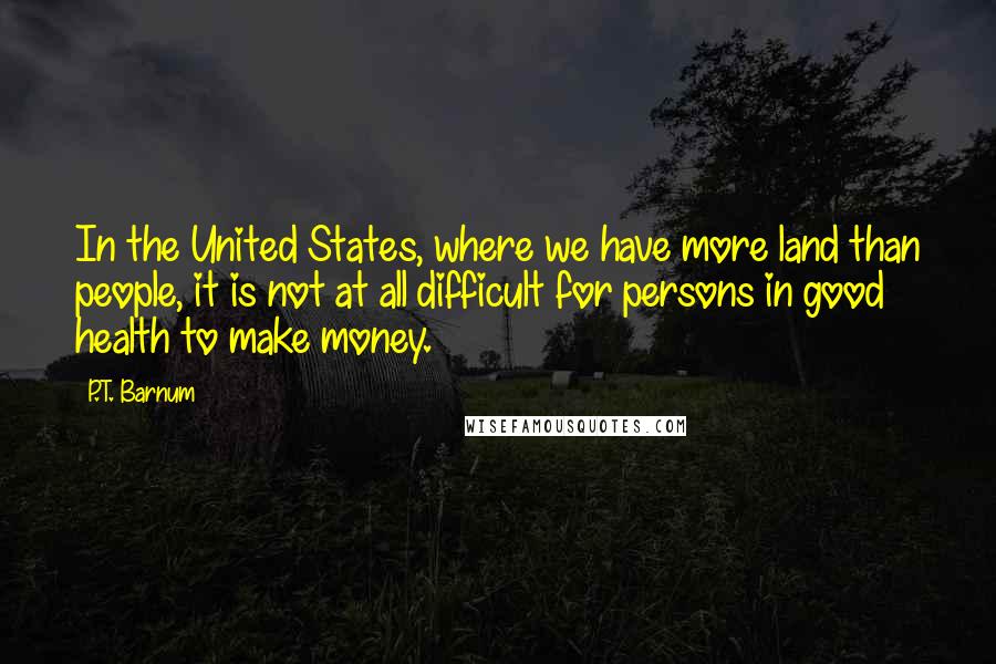 P.T. Barnum Quotes: In the United States, where we have more land than people, it is not at all difficult for persons in good health to make money.