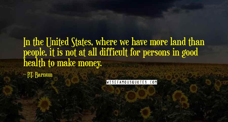 P.T. Barnum Quotes: In the United States, where we have more land than people, it is not at all difficult for persons in good health to make money.