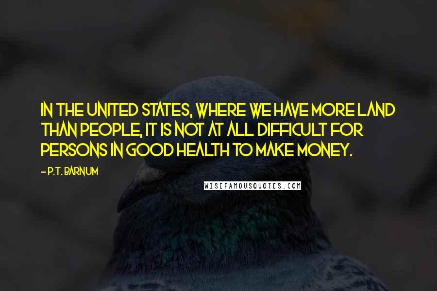 P.T. Barnum Quotes: In the United States, where we have more land than people, it is not at all difficult for persons in good health to make money.