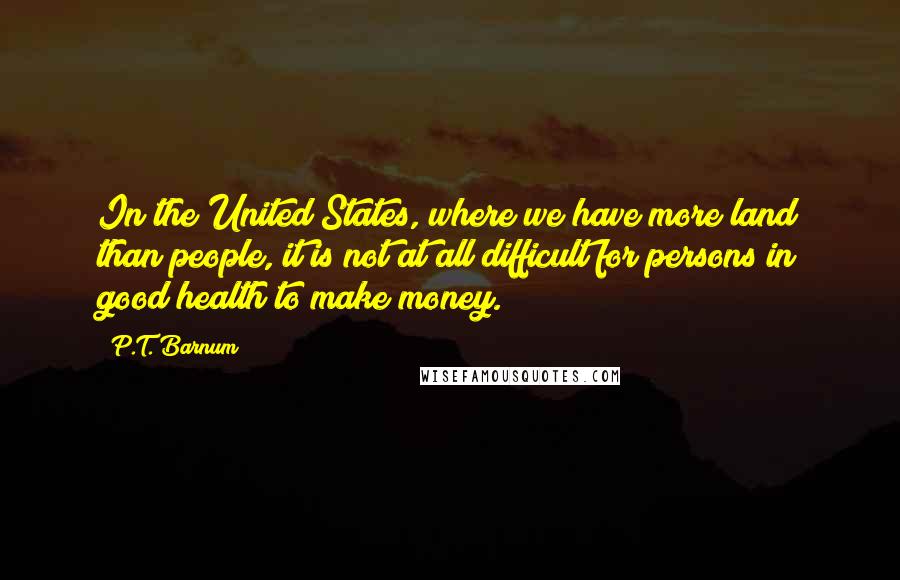 P.T. Barnum Quotes: In the United States, where we have more land than people, it is not at all difficult for persons in good health to make money.