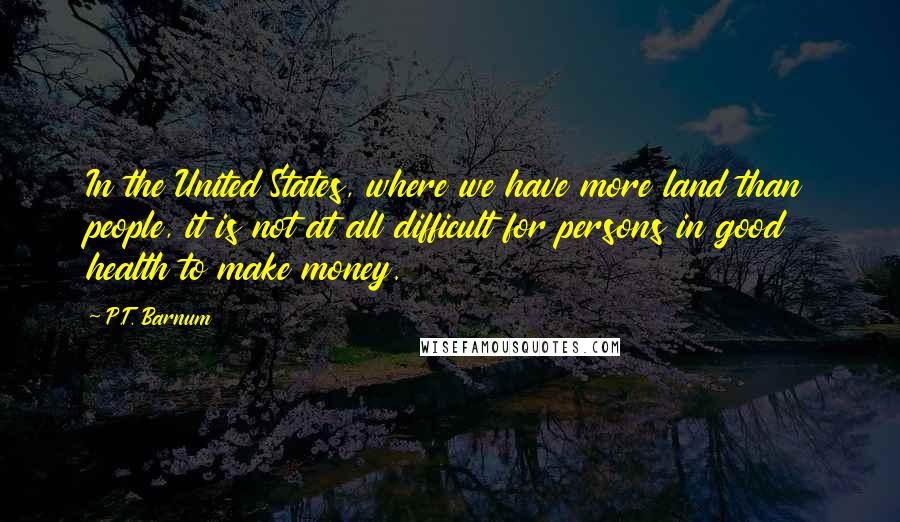 P.T. Barnum Quotes: In the United States, where we have more land than people, it is not at all difficult for persons in good health to make money.