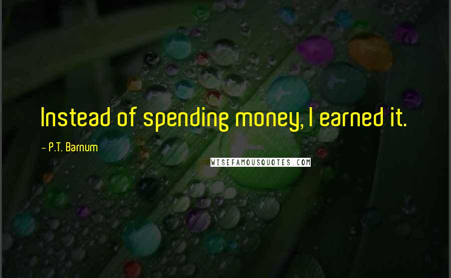 P.T. Barnum Quotes: Instead of spending money, I earned it.