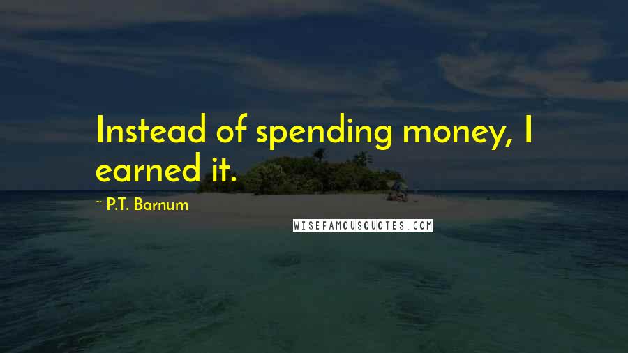 P.T. Barnum Quotes: Instead of spending money, I earned it.