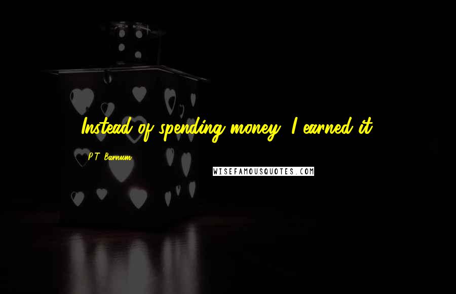 P.T. Barnum Quotes: Instead of spending money, I earned it.