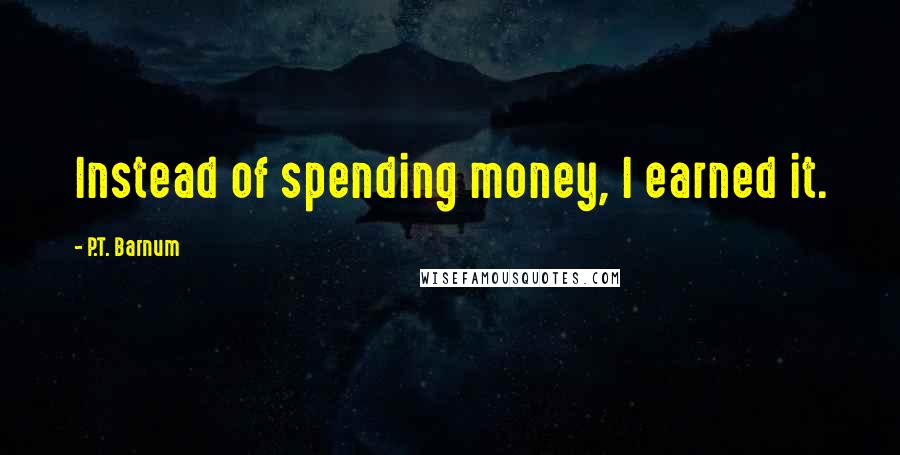 P.T. Barnum Quotes: Instead of spending money, I earned it.