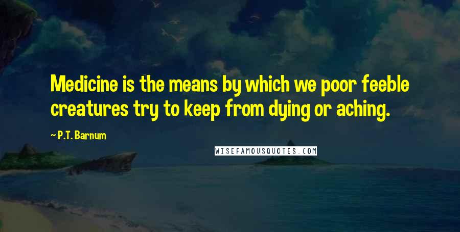 P.T. Barnum Quotes: Medicine is the means by which we poor feeble creatures try to keep from dying or aching.