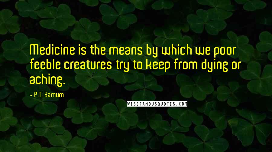 P.T. Barnum Quotes: Medicine is the means by which we poor feeble creatures try to keep from dying or aching.