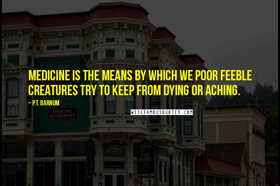 P.T. Barnum Quotes: Medicine is the means by which we poor feeble creatures try to keep from dying or aching.