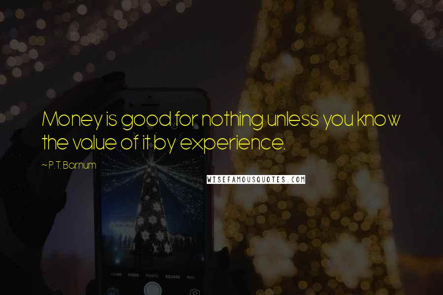 P.T. Barnum Quotes: Money is good for nothing unless you know the value of it by experience.