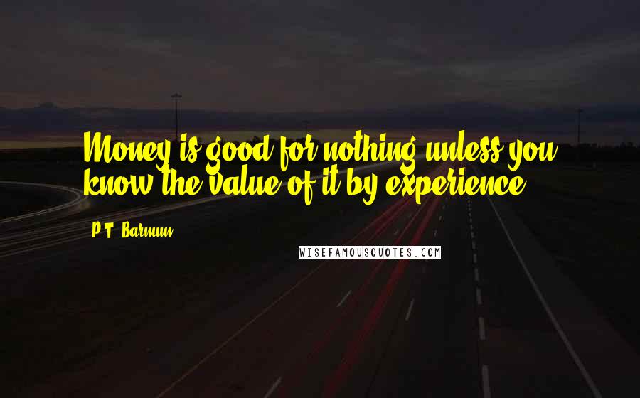 P.T. Barnum Quotes: Money is good for nothing unless you know the value of it by experience.