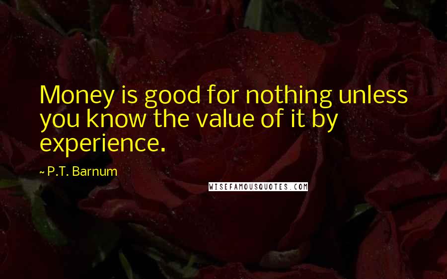P.T. Barnum Quotes: Money is good for nothing unless you know the value of it by experience.
