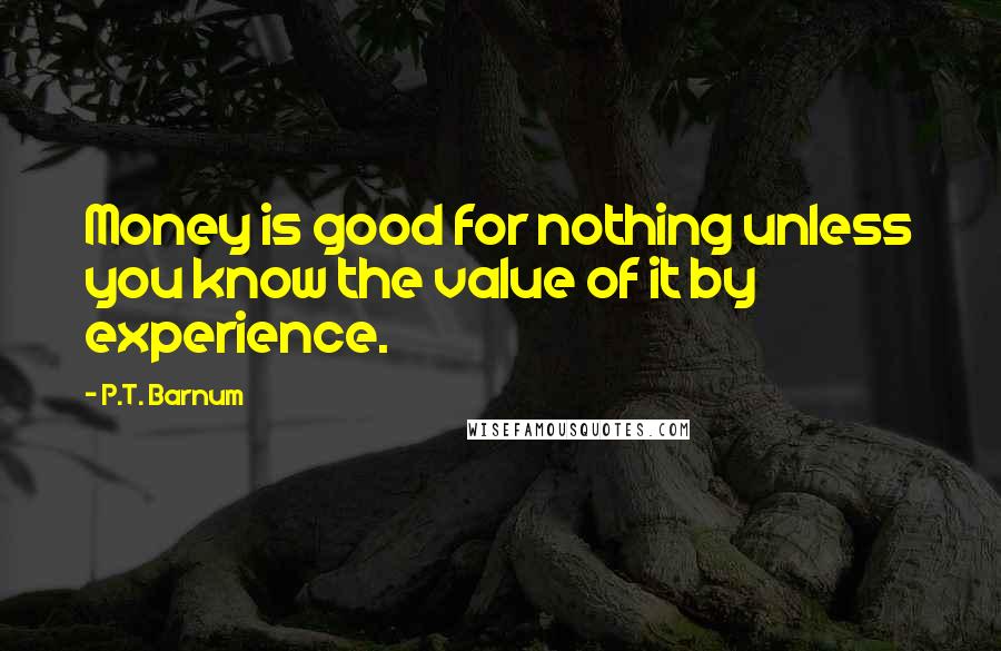 P.T. Barnum Quotes: Money is good for nothing unless you know the value of it by experience.