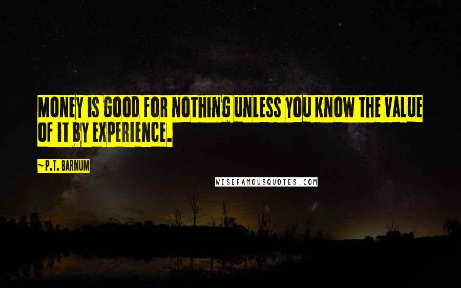 P.T. Barnum Quotes: Money is good for nothing unless you know the value of it by experience.