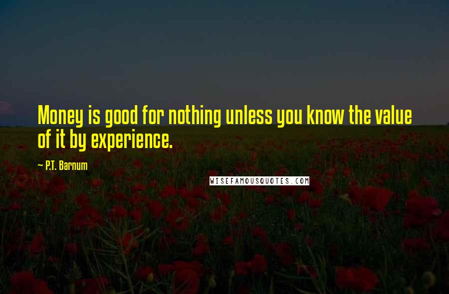 P.T. Barnum Quotes: Money is good for nothing unless you know the value of it by experience.