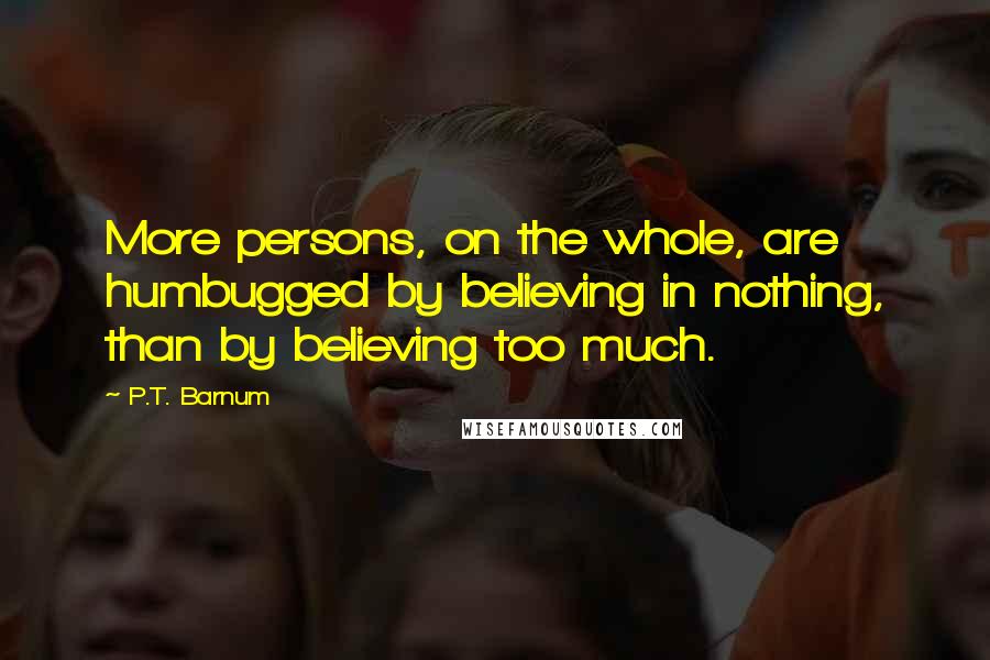 P.T. Barnum Quotes: More persons, on the whole, are humbugged by believing in nothing, than by believing too much.