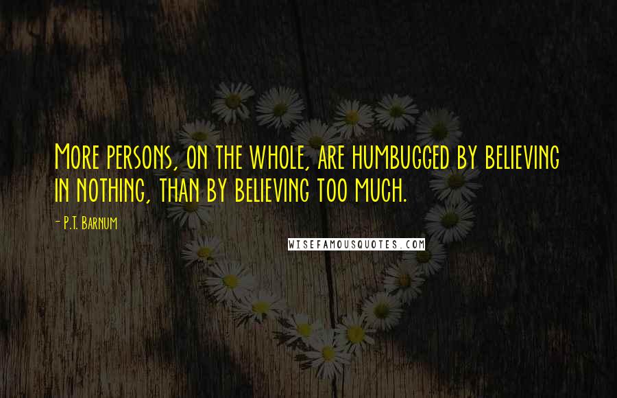 P.T. Barnum Quotes: More persons, on the whole, are humbugged by believing in nothing, than by believing too much.