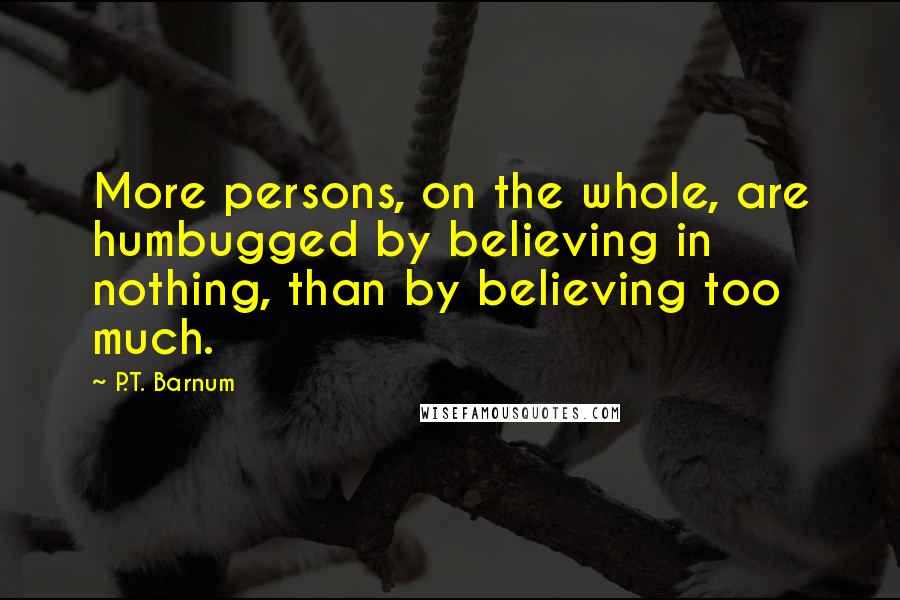 P.T. Barnum Quotes: More persons, on the whole, are humbugged by believing in nothing, than by believing too much.