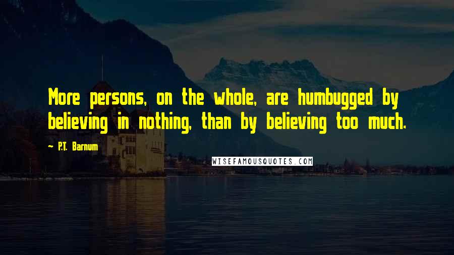 P.T. Barnum Quotes: More persons, on the whole, are humbugged by believing in nothing, than by believing too much.