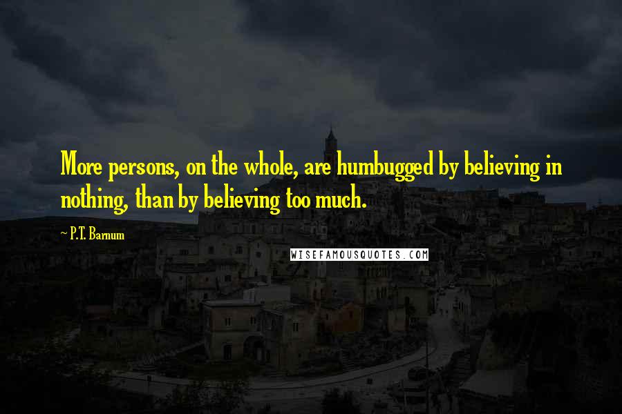 P.T. Barnum Quotes: More persons, on the whole, are humbugged by believing in nothing, than by believing too much.